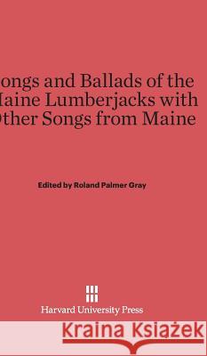 Songs and Ballads of the Maine Lumberjacks with Other Songs from Maine Roland Palmer Gray Roland Palmer Gray 9780674281219 Walter de Gruyter