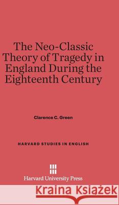 The Neo-Classic Theory of Tragedy in England During the Eighteenth Century Clarence Corleon Green 9780674281226 Walter de Gruyter