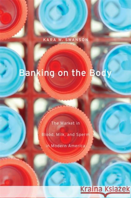 Banking on the Body: The Market in Blood, Milk, and Sperm in Modern America Swanson, Kara W. 9780674281431 Harvard University Press
