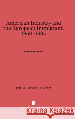 American Industry and the European Immigrant, 1860-1885 Charlotte Erickson 9780674282513 Harvard University Press