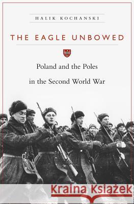 The Eagle Unbowed: Poland and the Poles in the Second World War Halik Kochanski 9780674284005 Harvard University Press
