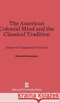 The American Colonial Mind and the Classical Tradition Richard M. Gummere 9780674284524