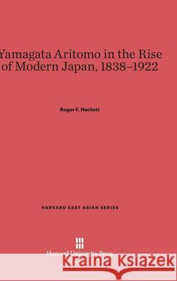 Yamagata Aritomo in the Rise of Modern Japan, 1838-1922 Roger F. Hackett 9780674284586 Harvard University Press