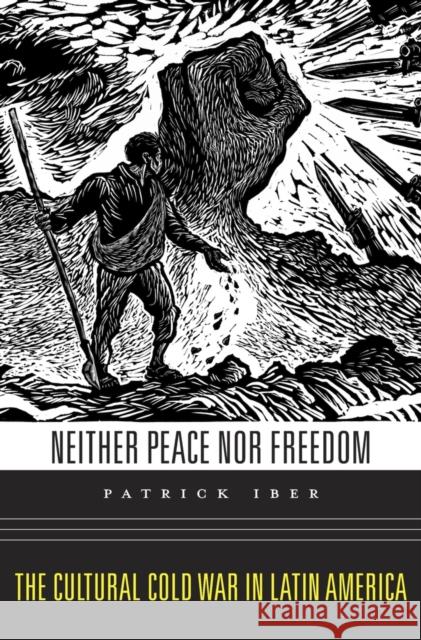 Neither Peace Nor Freedom: The Cultural Cold War in Latin America Patrick Iber 9780674286047 Harvard University Press