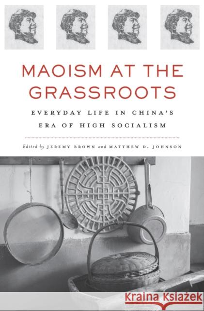Maoism at the Grassroots: Everyday Life in China's Era of High Socialism Jeremy Brown Matthew D. Johnson Jacob Eyferth 9780674287204 Harvard University Press