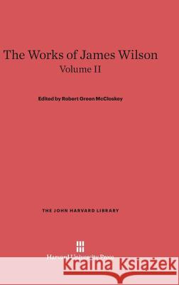 The Works of James Wilson, Volume II James Wilson Robert Green McCloskey 9780674288331
