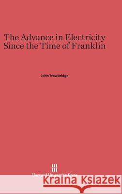 The Advance in Electricity Since the Time of Franklin John Trowbridge 9780674288584