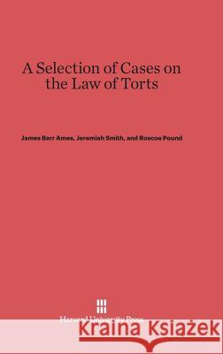 A Selection of Cases on the Law of Torts James Barr Ames, Jeremiah Smith, Roscoe Pound 9780674288850