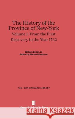 The History of the Province of New-York, Volume I, From the First Discovery to the Year 1732 Smith, William, Jr. 9780674289789 Belknap Press