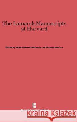 The Lamarck Manuscripts at Harvard William Morton Wheeler Thomas Barbour 9780674289819