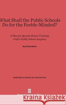 What Shall the Public Schools Do for the Feeble-Minded? Guy Pratt Davis 9780674289970