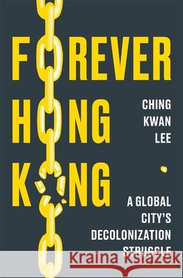 Forever Hong Kong: A Global City's Decolonization Struggle Ching Kwan Lee 9780674290198