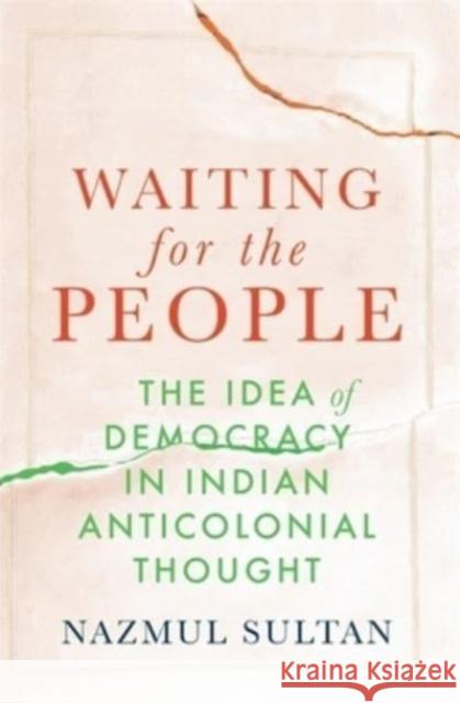 Waiting for the People: The Idea of Democracy in Indian Anticolonial Thought Nazmul Sultan 9780674290372 Belknap Press