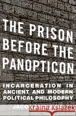 The Prison before the Panopticon: Incarceration in Ancient and Modern Political Philosophy Jacob Abolafia 9780674290631 Harvard University Press