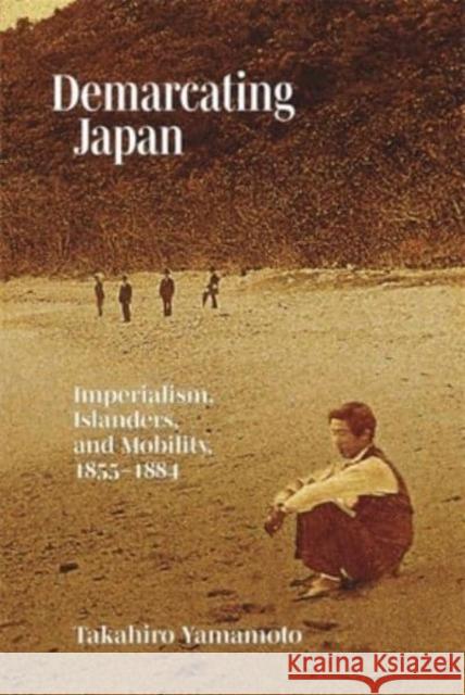 Demarcating Japan: Imperialism, Islanders, and Mobility, 1855–1884  9780674291386 Harvard University, Asia Center