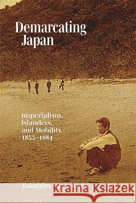 Demarcating Japan: Imperialism, Islanders, and Mobility, 1855–1884 Takahiro Yamamoto 9780674291386 Harvard University, Asia Center