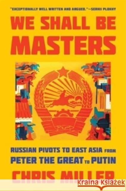 We Shall Be Masters: Russian Pivots to East Asia from Peter the Great to Putin Chris Miller 9780674292147