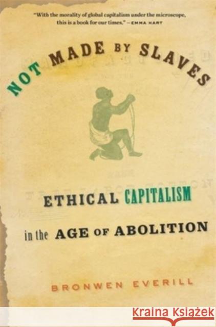 Not Made by Slaves: Ethical Capitalism in the Age of Abolition Bronwen Everill 9780674292345 Harvard University Press