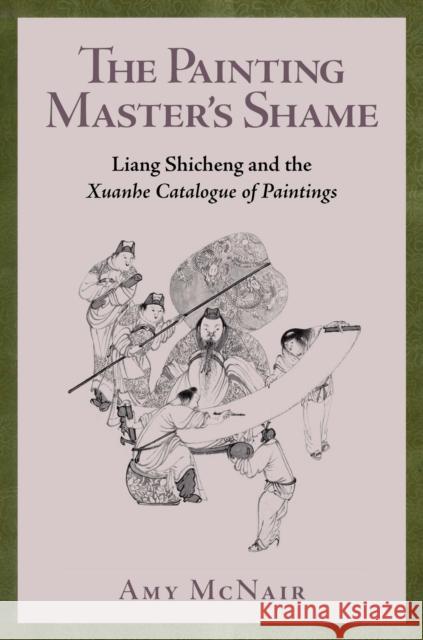 The Painting Master\'s Shame: Liang Shicheng and the Xuanhe Catalogue of Paintings Amy McNair 9780674293748 Harvard University Press