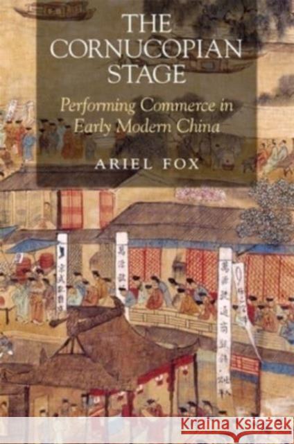 The Cornucopian Stage: Performing Commerce in Early Modern China Ariel Fox 9780674293755 Harvard University Press