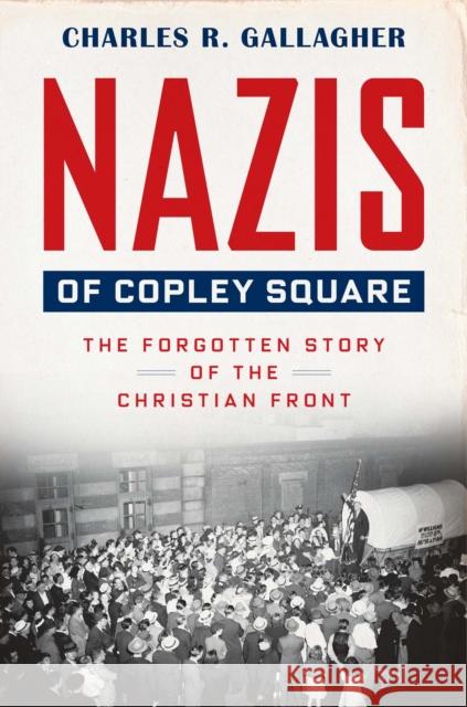 Nazis of Copley Square: The Forgotten Story of the Christian Front Charles Gallagher 9780674293878