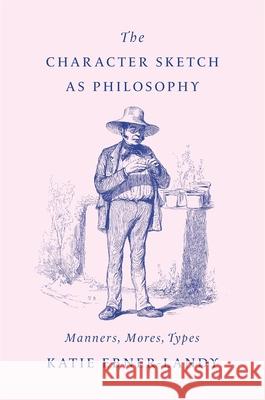 The Character Sketch as Philosophy: Manners, Mores, Types Katie Ebner-Landy 9780674294127 Harvard University Press