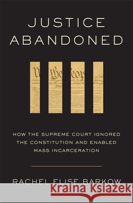 Justice Abandoned: How the Supreme Court Ignored the Constitution and Enabled Mass Incarceration Rachel Elise Barkow 9780674294226 Harvard University Press