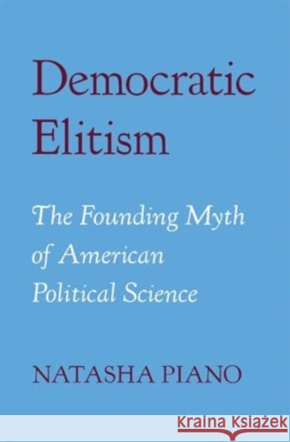 Democratic Elitism: The Founding Myth of American Political Science Natasha Piano 9780674295377