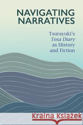 Navigating Narratives: Tsurayuki’s Tosa Diary as History and Fiction  9780674295827 Harvard University Press