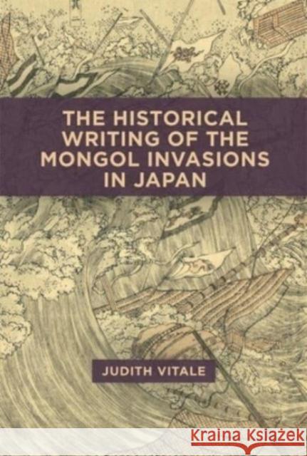 The Historical Writing of the Mongol Invasions in Japan Judith Vitale 9780674295841 Harvard University, Asia Center