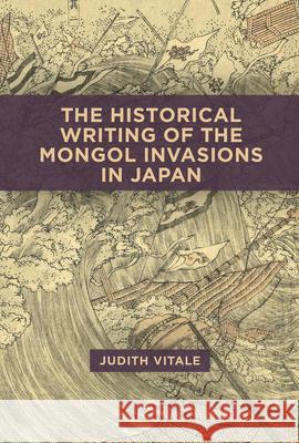 The Historical Writing of the Mongol Invasions in Japan Judith Vitale 9780674295841 Harvard University, Asia Center