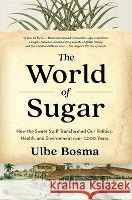 The World of Sugar: How the Sweet Stuff Transformed Our Politics, Health, and Environment over 2,000 Years Ulbe Bosma 9780674299085