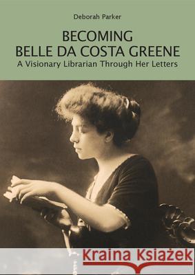 Becoming Belle da Costa Greene: A Visionary Librarian Through Her Letters Deborah Parker 9780674299818