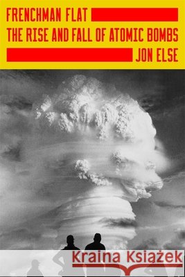 Frenchman Flat: The Rise and Fall of Atomic Bombs Jon Else 9780674300354 Belknap Press