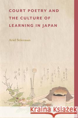 Court Poetry and the Culture of Learning in Japan Ariel Stilerman 9780674303416 Harvard University Press
