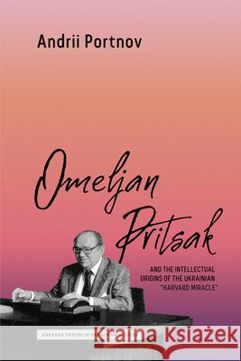 Omeljan Pritsak and the Intellectual Origins of the Ukrainian Harvard Miracle Andrii Portnov 9780674304222 Harvard Ukrainian Research Institute