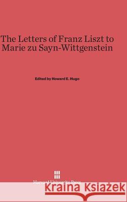 The Letters of Franz Liszt to Marie zu Sayn-Wittgenstein Howard E Hugo (Late of the University of California Berkeley) 9780674333697 Harvard University Press