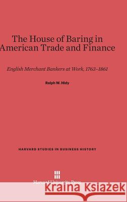 The House of Baring in American Trade and Finance Ralph W. Hidy 9780674334625 Harvard University Press