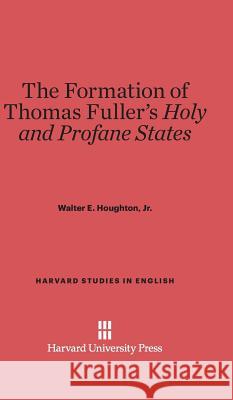 The Formation of Thomas Fuller's Holy and Profane States Walter E Houghton, Jr 9780674334786