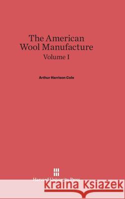 Cole, Arthur Harrison: The American Wool Manufacture. Volume I Arthur H. Cole 9780674336049