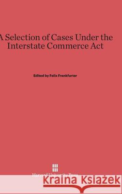 A Selection of Cases Under the Interstate Commerce ACT Felix Frankfurter 9780674336391 Walter de Gruyter