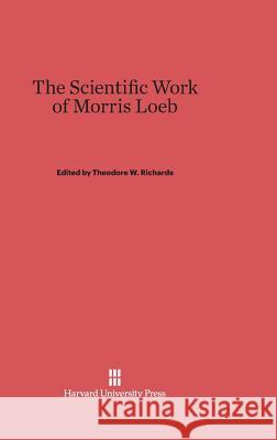 The Scientific Work of Morris Loeb Theodore W. Richards 9780674336629