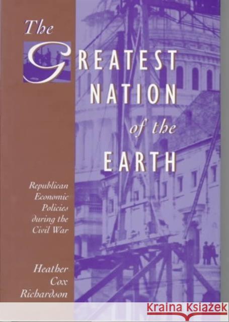 The Greatest Nation of the Earth: Republican Economic Policies During the Civil War Richardson, Heather Cox 9780674362130