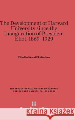 The Development of Harvard University Since the Inauguration of President Eliot, 1869-1929 Samuel Eliot Morison 9780674365483