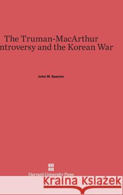 The Truman-MacArthur Controversy and the Korean War John W Spanier 9780674366022
