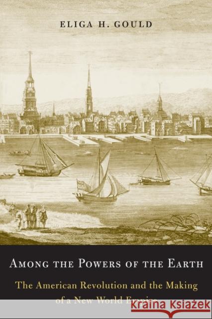 Among the Powers of the Earth: The American Revolution and the Making of a New World Empire Gould, Eliga H. 9780674416949