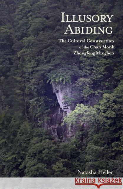 Illusory Abiding: The Cultural Construction of the Chan Monk Zhongfeng Mingben Heller, Natasha 9780674417113