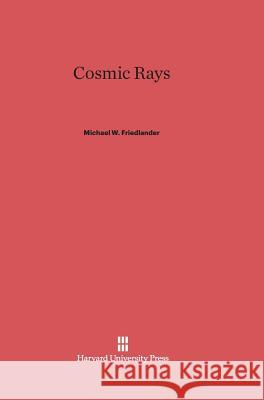 Cosmic Rays Michael W Friedlander (Washington University in St. Louis) 9780674418202