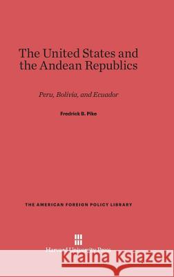 The United States and the Andean Republics Fredrick B. Pike 9780674418325