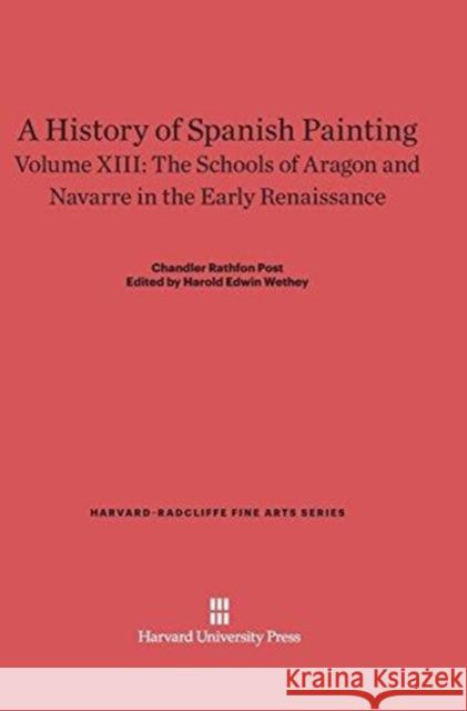 A History of Spanish Painting, Volume XIII, The Schools of Aragon and Navarre in the Early Renaissance Chandler Rathfon Post 9780674422094